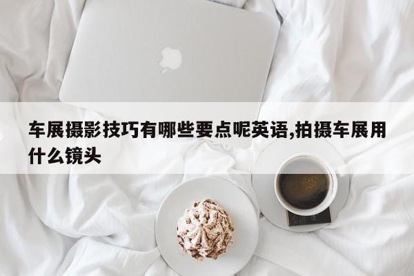 车展摄影技巧有哪些要点呢英语,拍摄车展用什么镜头